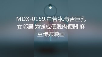 MDX-0159.白若冰.毒舌巨乳女邻居.为钱成低贱肉便器.麻豆传媒映画