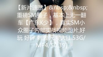 【新片速遞】&nbsp;&nbsp;重磅SM圈子，基本上无一翻车【广东K少】，真实SM小众圈子内部实战视频图片,好玩 好评 刺激 尺度大[1.53G/MP4/50:39]