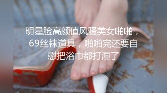 明星脸高颜值风骚美女啪啪，69丝袜道具，啪啪完还要自慰把浴巾都打湿了