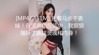 [MP4/ 451M] 扎着马步干表妹！在哭声和反抗中，我狠狠强奸了表妹灵魂和肉身！