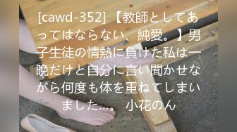 [cawd-352] 【教師としてあってはならない、純愛。】男子生徒の情熱に負けた私は一晩だけと自分に言い聞かせながら何度も体を重ねてしまいました…。 小花のん