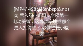 [MP4/ 498M]&nbsp;&nbsp; 后入的小姐姐，全网第一电动美臀，这高频率抽插哪个男人扛得住？ 最佳性爱小骚货