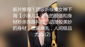 新片推荐！顶级新绿播女神下海【小渔儿】逆天的颜值和身材秒杀各路网红，动漫般美妙的身材，极品爆乳，人间极品尤物 (2)