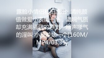 露脸小情侣私拍流出✿清纯颜值做爱小表情一绝，温婉气质却充满骚骚的感觉，嗲声嗲气的淫叫 小反差婊一个[160M/MP4/03:35]