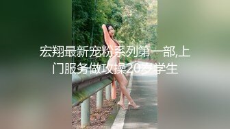 宏翔最新宠粉系列第一部,上门服务做攻操20岁学生