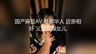 国产麻豆AV 皇家华人 近亲相奸 义父双操女儿