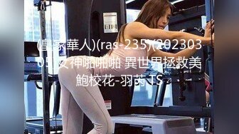 (皇家華人)(ras-235)(20230305)女神啪啪啪 異世界拯救美鮑校花-羽芮.TS