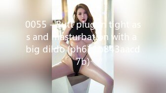 0055 - Butt plug in tight ass and masturbation with a big dildo (ph611b843aacd7b)