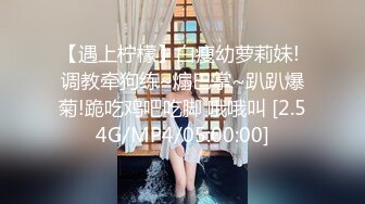 【遇上柠檬】白瘦幼萝莉妹! 调教牵狗练~煽巴掌~趴趴爆菊!跪吃鸡吧吃脚 哦哦叫 [2.54G/MP4/05:00:00]