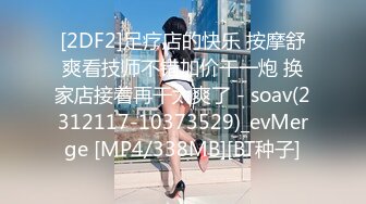 [2DF2]足疗店的快乐 按摩舒爽看技师不错加价干一炮 换家店接着再干太爽了 - soav(2312117-10373529)_evMerge [MP4/338MB][BT种子]