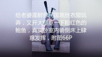 给老婆灌醉穿民国黑丝衣服玩弄，叉开大腿抠一下粉红色的鲍鱼，真实卧室内躺倒床上肆意发挥，附图66P