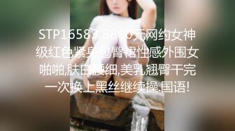 STP16583 3800元网约女神级红色紧身包臀裙性感外围女啪啪,肤白腰细,美乳翘臀干完一次换上黑丝继续操.国语!