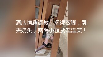 酒店情趣调教，捆绑双脚，乳夹奶头，爽得小骚货淫淫笑！