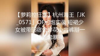 【萝莉控狂喜】杭州海王「JK_0571」OF约炮实录 短裙少女被带回宿舍碎花小内裤掰一边无套暴操