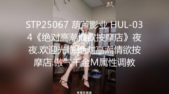 STP25067 葫芦影业 HUL-034《绝对高潮情欲按摩店》夜夜.欢迎光临.绝对高潮情欲按摩店.傲气千金M属性调教