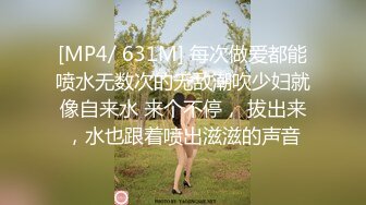 [MP4/ 631M] 每次做爱都能喷水无数次的无敌潮吹少妇就像自来水 来个不停， 拔出来，水也跟着喷出滋滋的声音