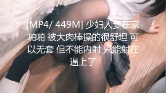 [MP4/ 449M] 少妇人妻在家啪啪 被大肉棒操的很舒坦 可以无套 但不能内射 只能射在逼上了