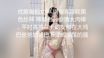 优雅御姐女神 旗袍高跟鞋黑色丝袜 背着老公偷情大肉棒，平时高高在上的女神在大鸡巴爸爸的鸡巴下变成淫荡的骚母狗