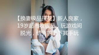 【换妻极品探花】新人良家，19岁超市收银员，玩游戏间脱光，俩男的上下其手玩