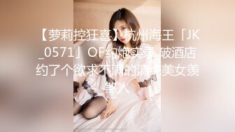 【萝莉控狂喜】杭州海王「JK_0571」OF约炮实录 破酒店约了个欲求不满的清纯美女羡煞人