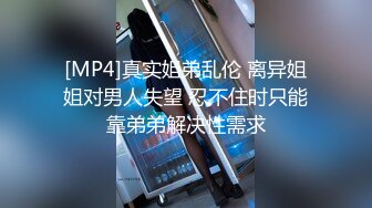 [MP4]真实姐弟乱伦 离异姐姐对男人失望 忍不住时只能靠弟弟解决性需求