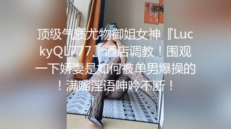 顶级气质尤物御姐女神『LuckyQL777』酒店调教！围观一下娇妻是如何被单男爆操的！满嘴淫语呻吟不断！