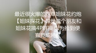 最近很火爆的探草姐妹花约炮【姐妹探花】屌丝邀个朋友和姐妹花搞4P群操 以为捡到便宜竟成网红