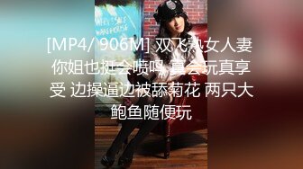 [MP4/ 906M] 双飞熟女人妻 你姐也挺会喷吗 真会玩真享受 边操逼边被舔菊花 两只大鲍鱼随便玩