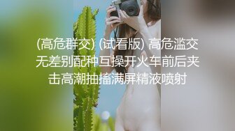 (高危群交) (试看版) 高危滥交无差别配种互操开火车前后夹击高潮抽搐满屏精液喷射