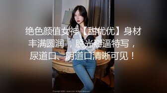 绝色颜值女神【甜优优】身材丰满圆润 ，脱光掰逼特写，尿道口、阴道口清晰可见！