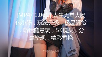 [MP4/ 1.06G] 人生无常大肠包小肠，玩法升级，极品骚货，听话随意玩，5K镜头，分毫毕现，精彩香艳