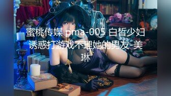 蜜桃传媒 pma-005 白晳少妇诱惑打游戏不理她的男友-美琳