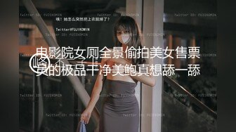 电影院女厕全景偷拍美女售票员的极品干净美鲍真想舔一舔