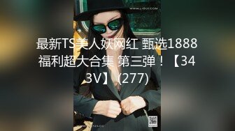 最新TS美人妖网红 甄选1888福利超大合集 第三弹！【343V】 (277)