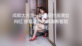 成都太古里一路跟踪抄底美女网红 穿着透明内裤清晰看到她的B毛