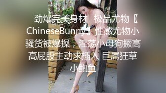 ✿劲爆完美身材✿极品尤物〖ChineseBunny〗性感尤物小骚货被爆操，淫荡小母狗撅高高屁股主动求插入 巨屌狂草小鲍鱼