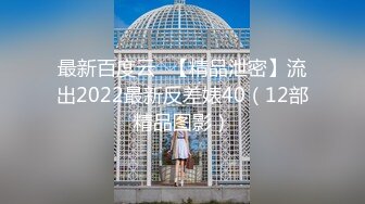 最新百度云❤【精品泄密】流出2022最新反差婊40（12部精品图影）