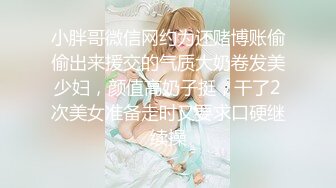 小胖哥微信网约为还赌博账偷偷出来援交的气质大奶卷发美少妇，颜值高奶子挺，干了2次美女准备走时又要求口硬继续操