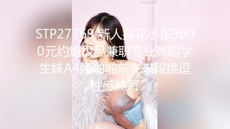 STP27769 新人探花小东3000元约炮极品兼职专业舞蹈学生妹A4腰啪啪前先来段挑逗性感热舞