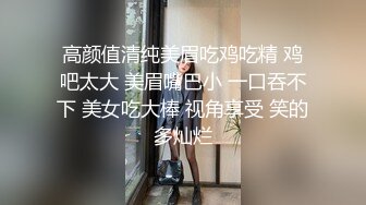 高颜值清纯美眉吃鸡吃精 鸡吧太大 美眉嘴巴小 一口吞不下 美女吃大棒 视角享受 笑的多灿烂