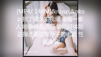 [MP4/ 144M]&nbsp;&nbsp;找了很久的视频 幸福一家人 咱各操各的妈 奶奶好体贴 边操还要边帮孙子撸蛋蛋 性福满满