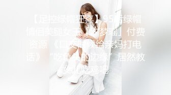 【足控绿帽狂喜】95后绿帽情侣美腿女王「汐梦瑶」付费资源 《口交时候给亲妈打电话》“吃龟头的边缘”居然教女儿吃鸡吧