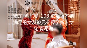 精东影业 JD-108 欲望得不到满足的女友被兄弟操了新人女优 真希波