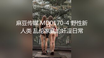 麻豆传媒 MD0170-4 野性新人类 乱伦家庭的奸淫日常