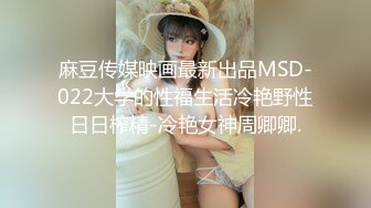 麻豆传媒映画最新出品MSD-022大学的性福生活冷艳野性日日榨精-冷艳女神周卿卿.