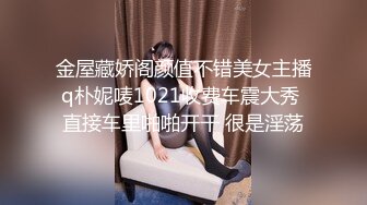 金屋藏娇阁颜值不错美女主播q朴妮唛1021收费车震大秀 直接车里啪啪开干 很是淫荡