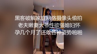 黑客破解家庭网络摄像头偷拍 老夫嫩妻大爷性欲强媳妇怀孕几个月了还敢各种姿势啪啪