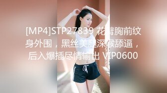 [MP4]STP27839 花臂胸前纹身外围，黑丝美腿深喉舔逼，后入爆插尽情输出 VIP0600