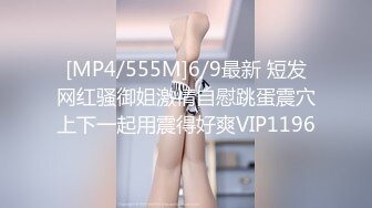 [MP4/555M]6/9最新 短发网红骚御姐激情自慰跳蛋震穴上下一起用震得好爽VIP1196