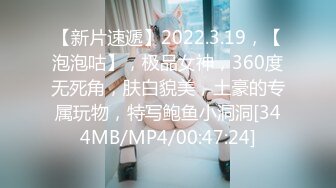 【新片速遞】2022.3.19，【泡泡咕】，极品女神，360度无死角，肤白貌美，土豪的专属玩物，特写鲍鱼小洞洞[344MB/MP4/00:47:24]